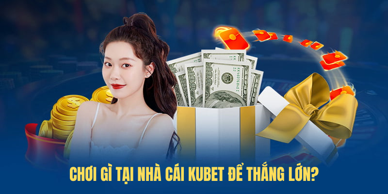 Chơi gì tại nhà cái KUBET để thắng lớn?